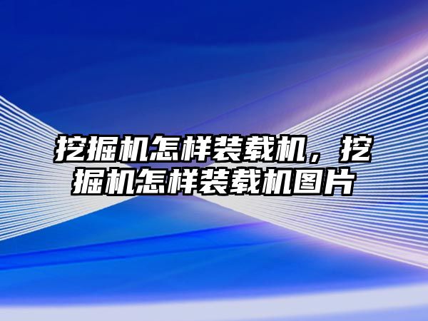 挖掘機怎樣裝載機，挖掘機怎樣裝載機圖片