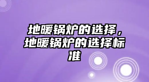 地暖鍋爐的選擇，地暖鍋爐的選擇標(biāo)準(zhǔn)