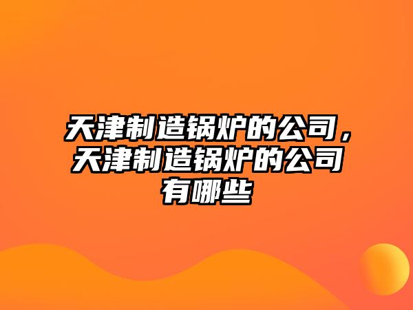 天津制造鍋爐的公司，天津制造鍋爐的公司有哪些