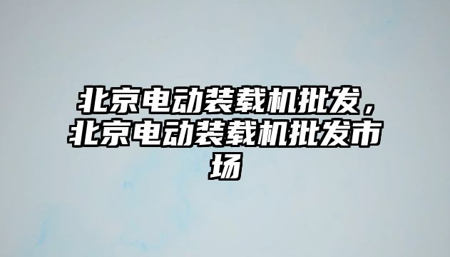 北京電動裝載機批發(fā)，北京電動裝載機批發(fā)市場