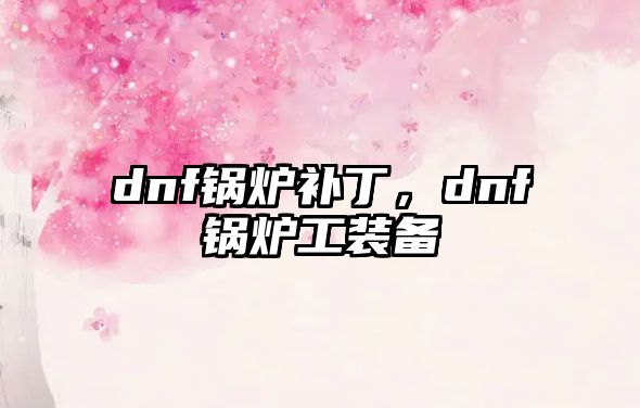 dnf鍋爐補(bǔ)丁，dnf鍋爐工裝備