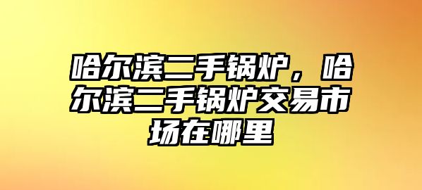 哈爾濱二手鍋爐，哈爾濱二手鍋爐交易市場在哪里