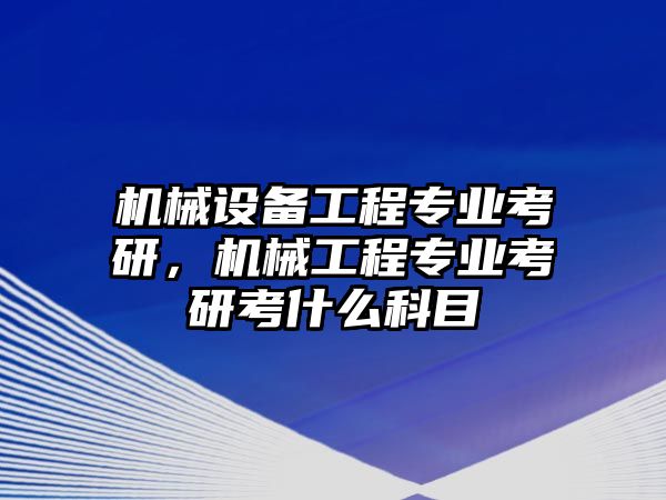 機(jī)械設(shè)備工程專業(yè)考研，機(jī)械工程專業(yè)考研考什么科目