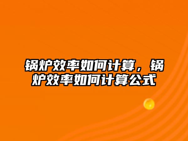 鍋爐效率如何計算，鍋爐效率如何計算公式