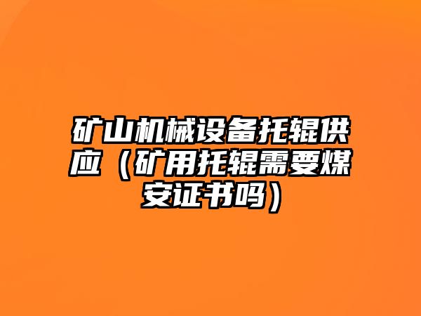 礦山機(jī)械設(shè)備托輥供應(yīng)（礦用托輥需要煤安證書嗎）