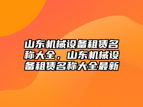 山東機(jī)械設(shè)備租賃名稱(chēng)大全，山東機(jī)械設(shè)備租賃名稱(chēng)大全最新