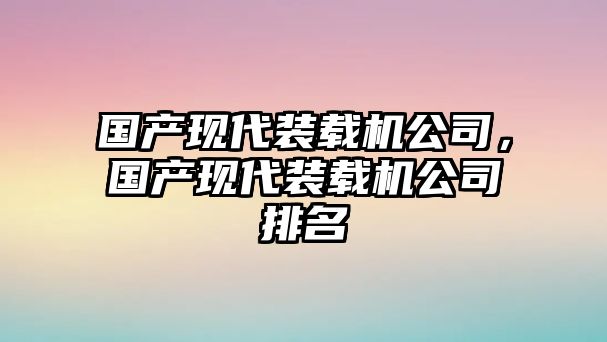 國產(chǎn)現(xiàn)代裝載機公司，國產(chǎn)現(xiàn)代裝載機公司排名