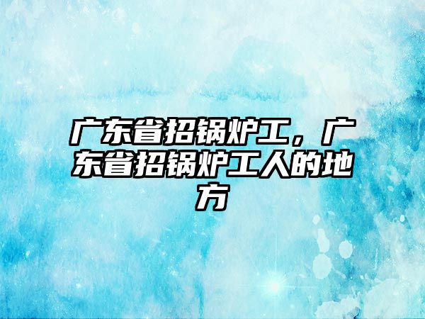 廣東省招鍋爐工，廣東省招鍋爐工人的地方