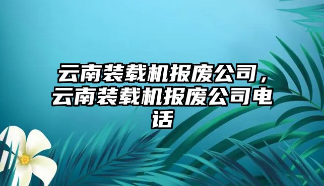 云南裝載機報廢公司，云南裝載機報廢公司電話