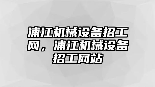 浦江機械設(shè)備招工網(wǎng)，浦江機械設(shè)備招工網(wǎng)站