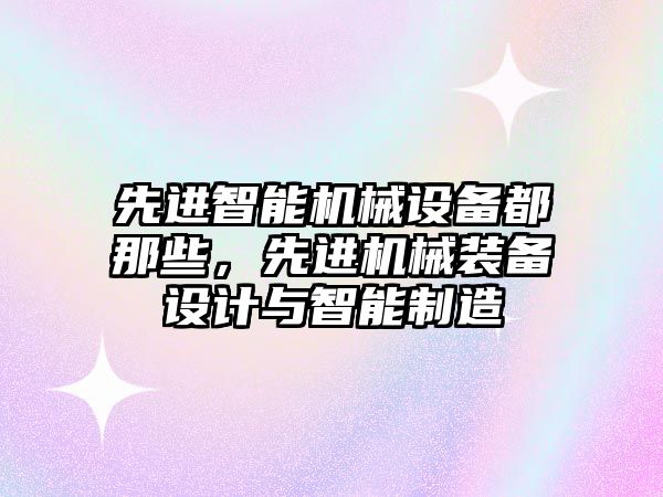 先進智能機械設備都那些，先進機械裝備設計與智能制造