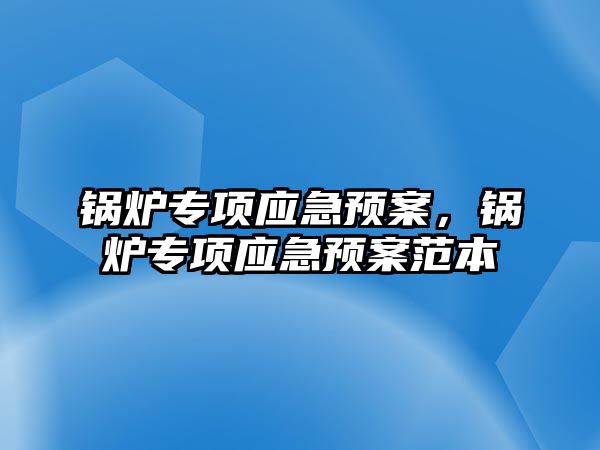 鍋爐專項應急預案，鍋爐專項應急預案范本