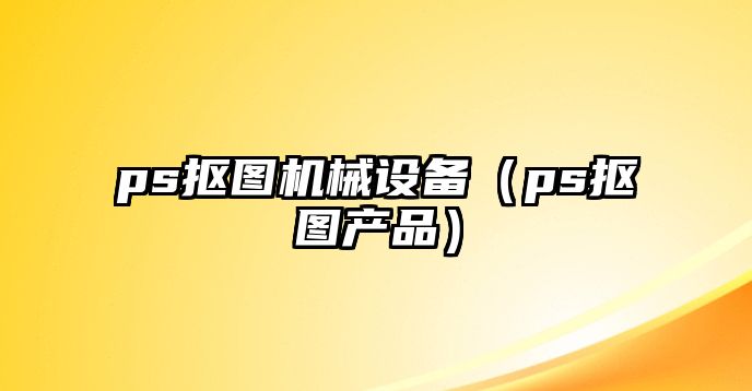 ps摳圖機械設備（ps摳圖產(chǎn)品）