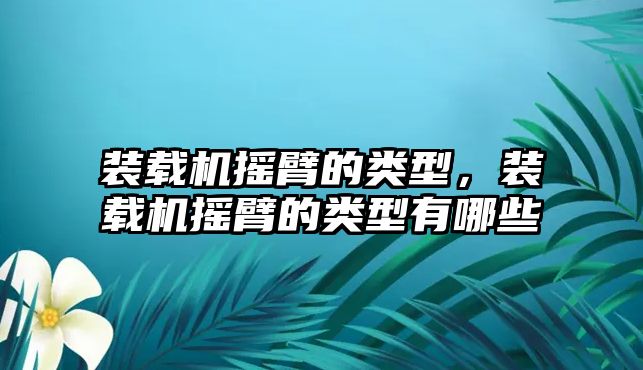 裝載機(jī)搖臂的類型，裝載機(jī)搖臂的類型有哪些