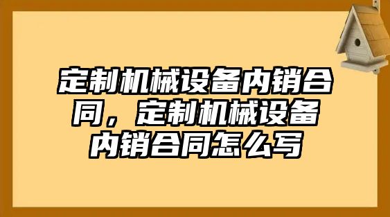 定制機械設(shè)備內(nèi)銷合同，定制機械設(shè)備內(nèi)銷合同怎么寫