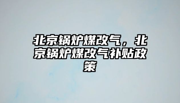 北京鍋爐煤改氣，北京鍋爐煤改氣補(bǔ)貼政策