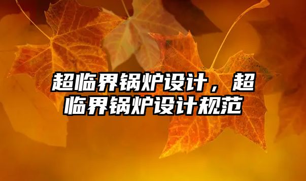 超臨界鍋爐設(shè)計，超臨界鍋爐設(shè)計規(guī)范