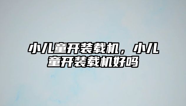 小兒童開裝載機，小兒童開裝載機好嗎