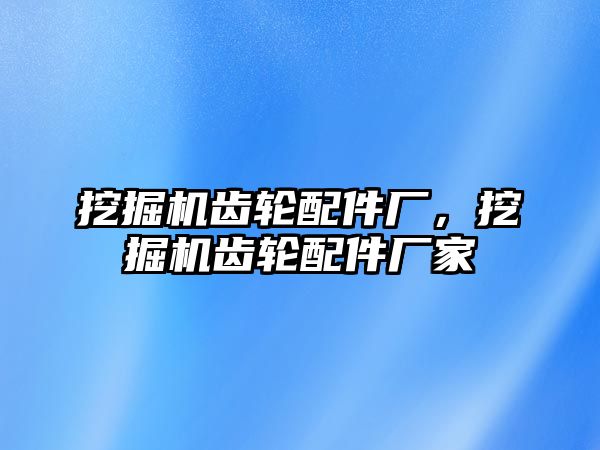 挖掘機齒輪配件廠，挖掘機齒輪配件廠家