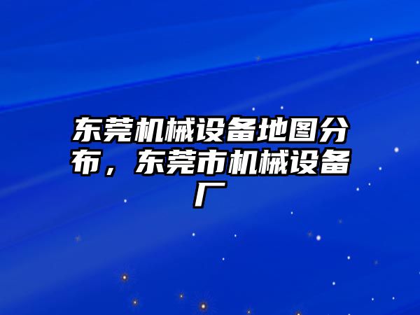 東莞機(jī)械設(shè)備地圖分布，東莞市機(jī)械設(shè)備廠