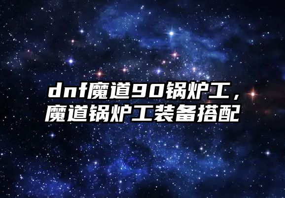 dnf魔道90鍋爐工，魔道鍋爐工裝備搭配