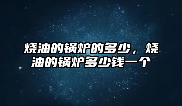 燒油的鍋爐的多少，燒油的鍋爐多少錢一個