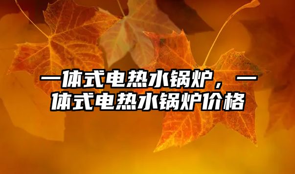 一體式電熱水鍋爐，一體式電熱水鍋爐價(jià)格