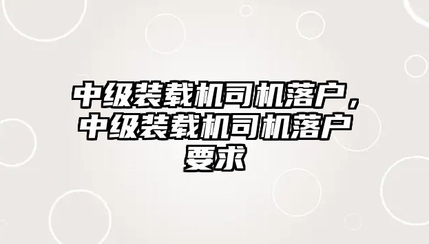 中級裝載機司機落戶，中級裝載機司機落戶要求