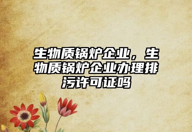 生物質(zhì)鍋爐企業(yè)，生物質(zhì)鍋爐企業(yè)辦理排污許可證嗎