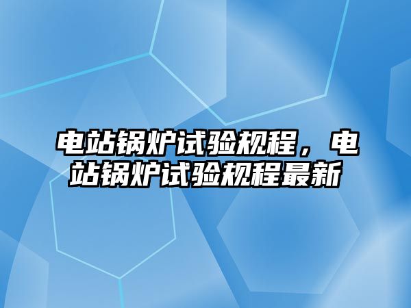 電站鍋爐試驗(yàn)規(guī)程，電站鍋爐試驗(yàn)規(guī)程最新