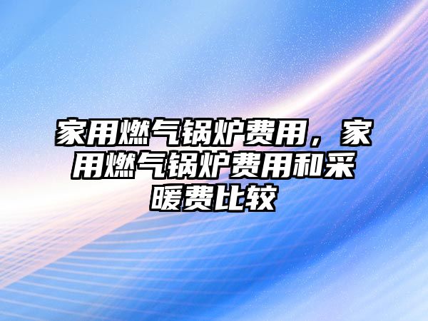 家用燃?xì)忮仩t費(fèi)用，家用燃?xì)忮仩t費(fèi)用和采暖費(fèi)比較