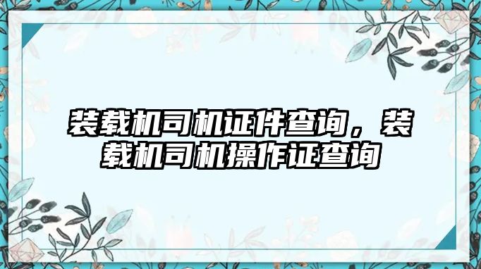 裝載機(jī)司機(jī)證件查詢，裝載機(jī)司機(jī)操作證查詢