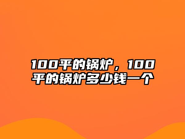 100平的鍋爐，100平的鍋爐多少錢一個(gè)