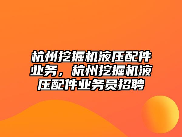 杭州挖掘機液壓配件業(yè)務，杭州挖掘機液壓配件業(yè)務員招聘