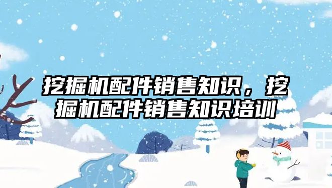 挖掘機配件銷售知識，挖掘機配件銷售知識培訓(xùn)