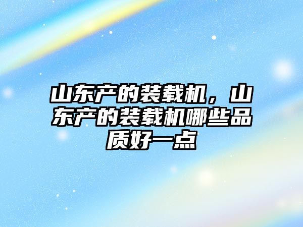 山東產(chǎn)的裝載機(jī)，山東產(chǎn)的裝載機(jī)哪些品質(zhì)好一點(diǎn)