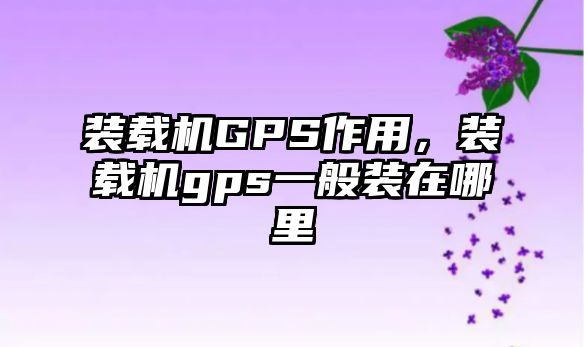 裝載機GPS作用，裝載機gps一般裝在哪里