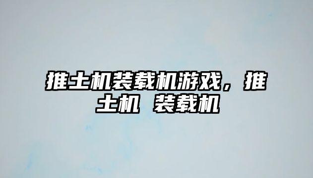 推土機(jī)裝載機(jī)游戲，推土機(jī) 裝載機(jī)