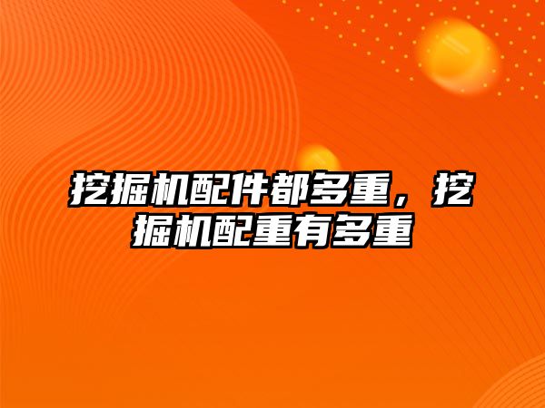 挖掘機配件都多重，挖掘機配重有多重