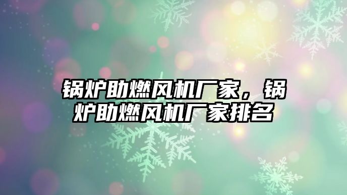 鍋爐助燃風(fēng)機(jī)廠家，鍋爐助燃風(fēng)機(jī)廠家排名