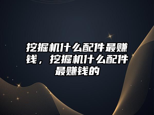 挖掘機什么配件最賺錢，挖掘機什么配件最賺錢的