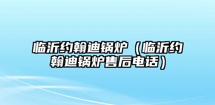 臨沂約翰迪鍋爐（臨沂約翰迪鍋爐售后電話）