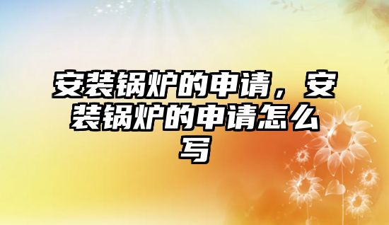 安裝鍋爐的申請，安裝鍋爐的申請怎么寫