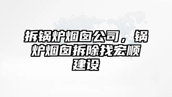 拆鍋爐煙囪公司，鍋爐煙囪拆除找宏順建設(shè)