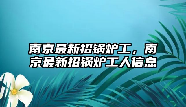 南京最新招鍋爐工，南京最新招鍋爐工人信息