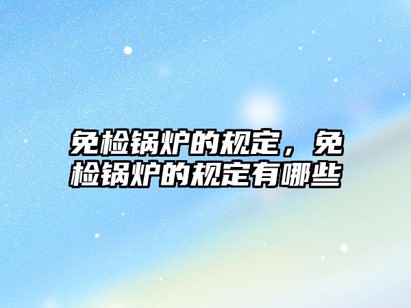 免檢鍋爐的規(guī)定，免檢鍋爐的規(guī)定有哪些