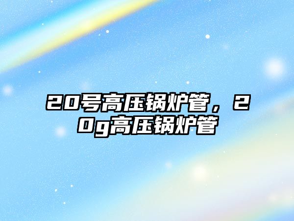 20號高壓鍋爐管，20g高壓鍋爐管