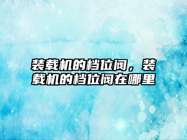 裝載機的檔位閥，裝載機的檔位閥在哪里