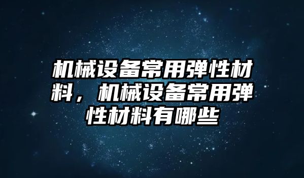 機(jī)械設(shè)備常用彈性材料，機(jī)械設(shè)備常用彈性材料有哪些