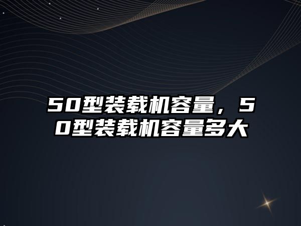 50型裝載機(jī)容量，50型裝載機(jī)容量多大